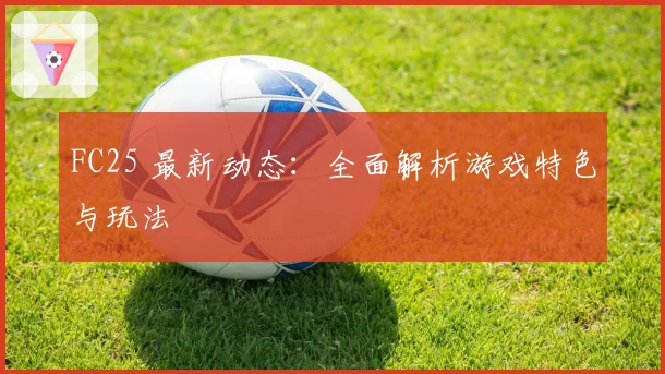 FC25 最新动态：全面解析游戏特色与玩法