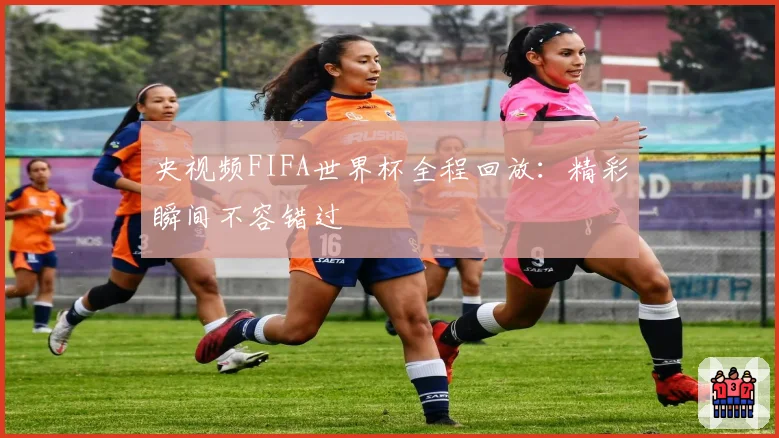 央视频FIFA世界杯全程回放：精彩瞬间不容错过