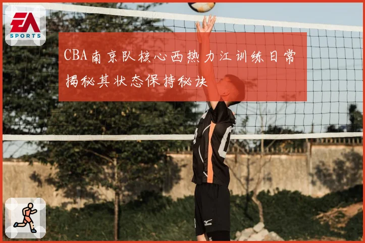 CBA南京队核心西热力江训练日常 揭秘其状态保持秘诀