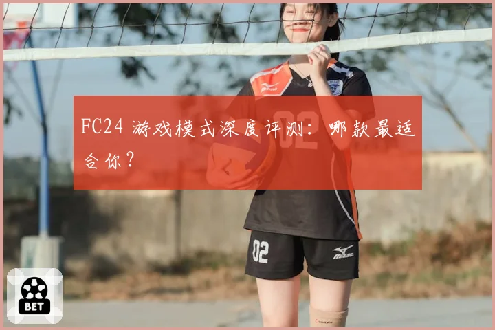 FC24 游戏模式深度评测：哪款最适合你？