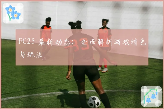 FC25 最新动态:全面解析游戏特色与玩法