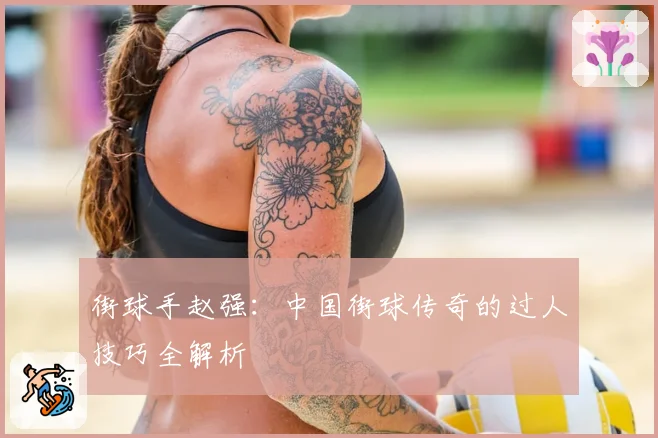街球手赵强:中国街球传奇的过人技巧全解析