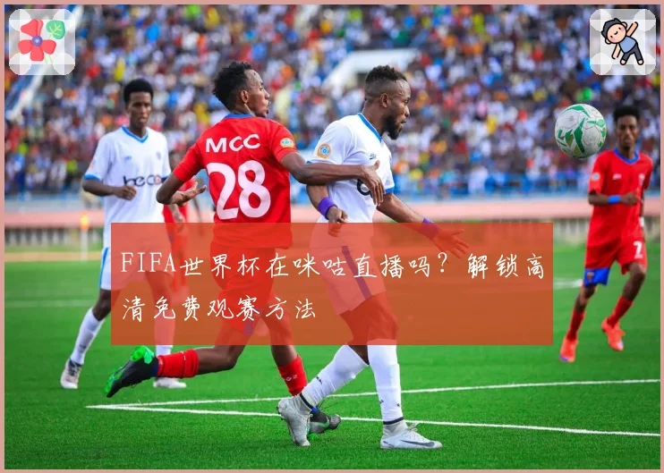 FIFA世界杯在咪咕直播吗？解锁高清免费观赛方法