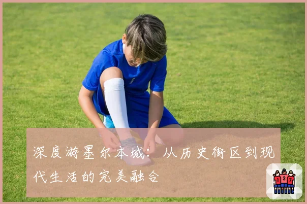 深度游墨尔本城：从历史街区到现代生活的完美融合
