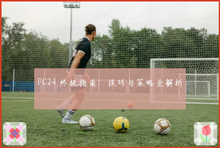 FC24 终极指南：技巧与策略全解析