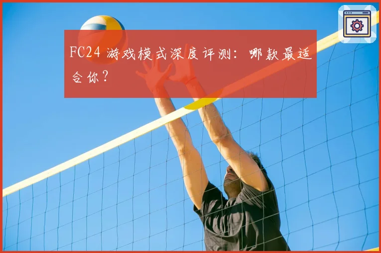 FC24 游戏模式深度评测：哪款最适合你？