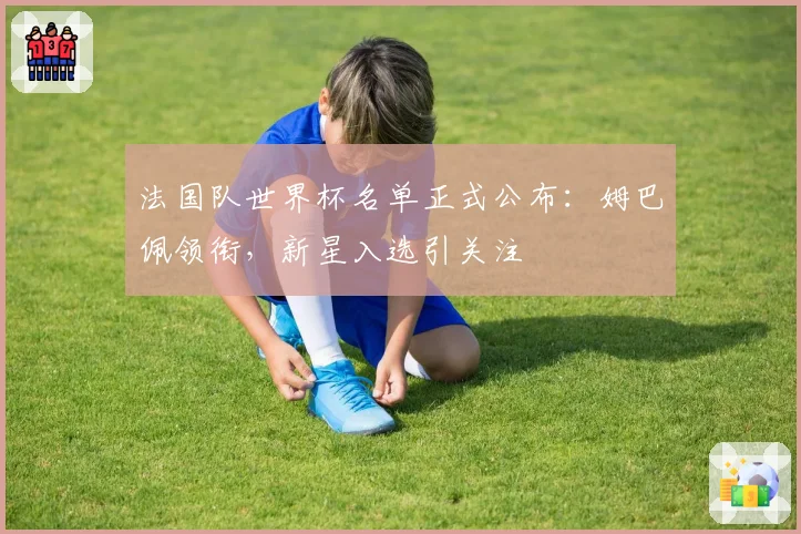 法国队世界杯名单正式公布：姆巴佩领衔，新星入选引关注