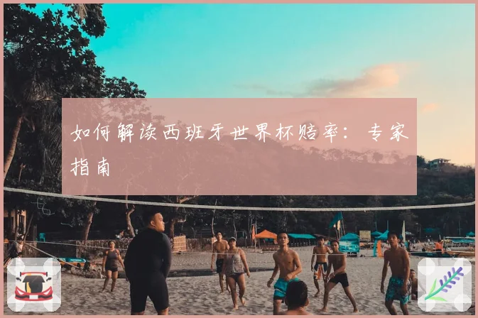 如何解读西班牙世界杯赔率：专家指南