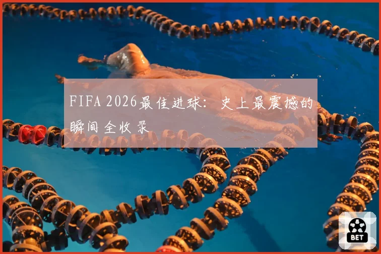 FIFA 2026最佳进球：史上最震撼的瞬间全收录